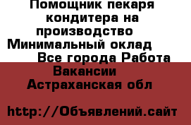 Помощник пекаря-кондитера на производство  › Минимальный оклад ­ 44 000 - Все города Работа » Вакансии   . Астраханская обл.